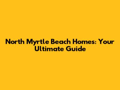 North Myrtle Beach Homes: Your Ultimate Guide