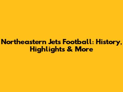 Northeastern Jets Football: History, Highlights & More