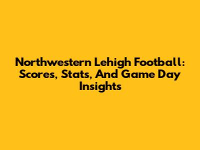 Northwestern Lehigh Football: Scores, Stats, And Game Day Insights