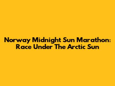 Norway Midnight Sun Marathon: Race Under The Arctic Sun