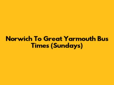 Norwich To Great Yarmouth Bus Times (Sundays)