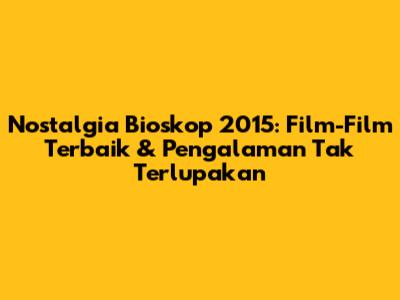 Nostalgia Bioskop 2015: Film-Film Terbaik & Pengalaman Tak Terlupakan