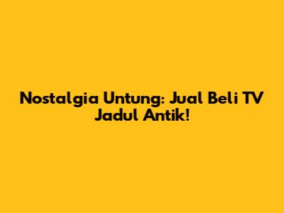 Nostalgia Untung: Jual Beli TV Jadul Antik!