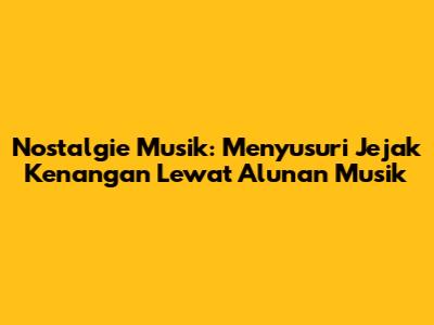 Nostalgie Musik: Menyusuri Jejak Kenangan Lewat Alunan Musik
