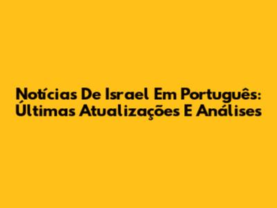 Notícias De Israel Em Português: Últimas Atualizações E Análises