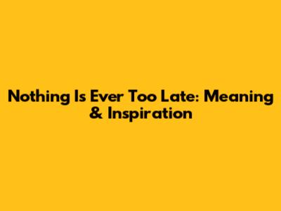 Nothing Is Ever Too Late: Meaning & Inspiration