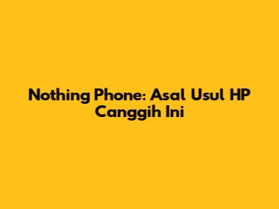 Nothing Phone: Asal Usul HP Canggih Ini