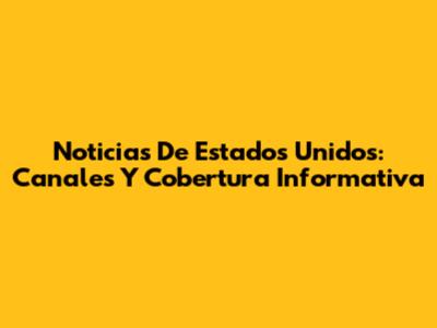 Noticias De Estados Unidos: Canales Y Cobertura Informativa