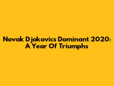 Novak Djokovic's Dominant 2020: A Year Of Triumphs