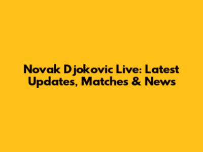 Novak Djokovic Live: Latest Updates, Matches & News