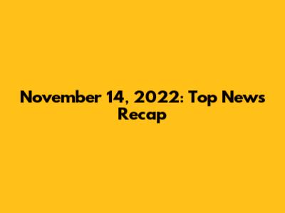 November 14, 2022: Top News Recap