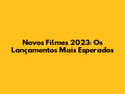 Novos Filmes 2023: Os Lançamentos Mais Esperados