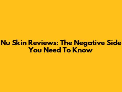 Nu Skin Reviews: The Negative Side You Need To Know