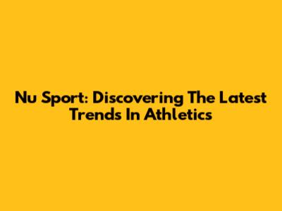 Nu Sport: Discovering The Latest Trends In Athletics