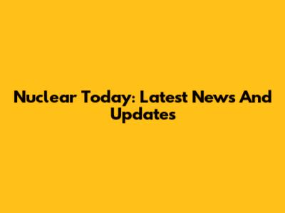 Nuclear Today: Latest News And Updates