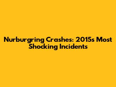 Nurburgring Crashes: 2015's Most Shocking Incidents