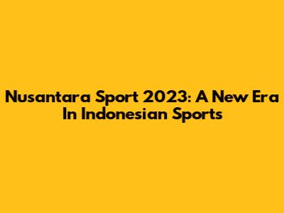 Nusantara Sport 2023: A New Era In Indonesian Sports