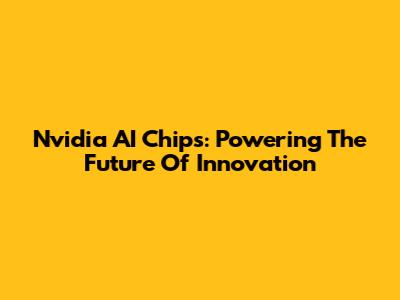 Nvidia AI Chips: Powering The Future Of Innovation