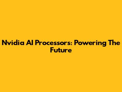 Nvidia AI Processors: Powering The Future