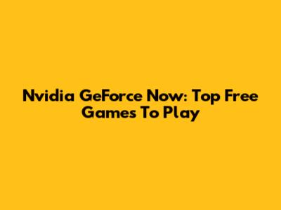 Nvidia GeForce Now: Top Free Games To Play