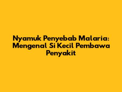 Nyamuk Penyebab Malaria: Mengenal Si Kecil Pembawa Penyakit