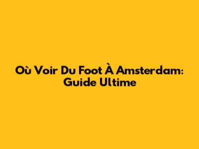 Où Voir Du Foot À Amsterdam: Guide Ultime