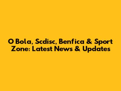 O Bola, Scdisc, Benfica & Sport Zone: Latest News & Updates