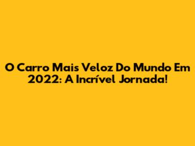 O Carro Mais Veloz Do Mundo Em 2022: A Incrível Jornada!