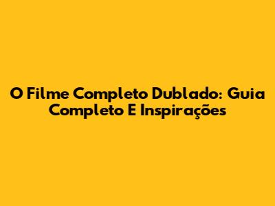 O Filme Completo Dublado: Guia Completo E Inspirações