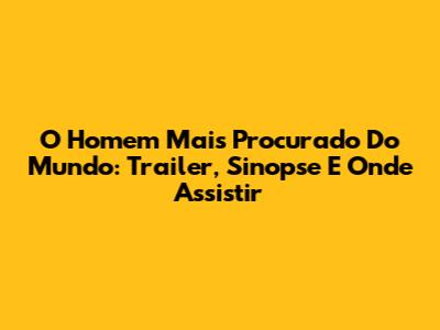 O Homem Mais Procurado Do Mundo: Trailer, Sinopse E Onde Assistir