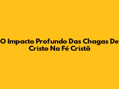 O Impacto Profundo Das Chagas De Cristo Na Fé Cristã