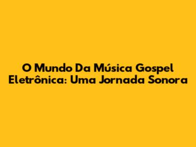 O Mundo Da Música Gospel Eletrônica: Uma Jornada Sonora