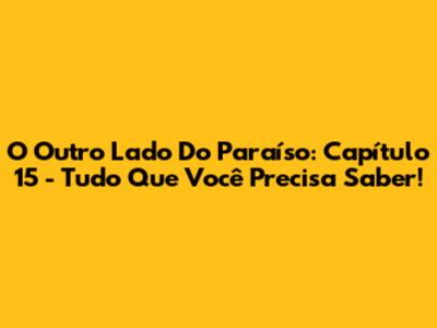 O Outro Lado Do Paraíso: Capítulo 15 - Tudo Que Você Precisa Saber!