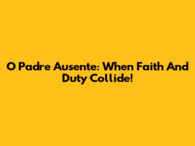 O Padre Ausente: When Faith And Duty Collide!