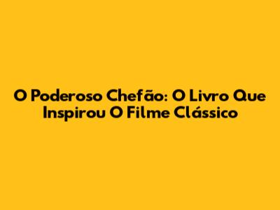 O Poderoso Chefão: O Livro Que Inspirou O Filme Clássico