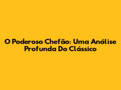 O Poderoso Chefão: Uma Análise Profunda Do Clássico