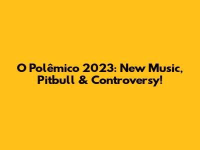 O Polêmico 2023: New Music, Pitbull & Controversy!