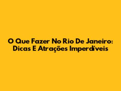 O Que Fazer No Rio De Janeiro: Dicas E Atrações Imperdíveis