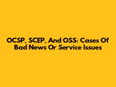 OCSP, SCEP, And OSS: Cases Of Bad News Or Service Issues