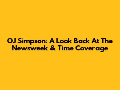 OJ Simpson: A Look Back At The Newsweek & Time Coverage