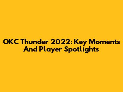 OKC Thunder 2022: Key Moments And Player Spotlights