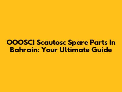 OOOSCI Scautosc Spare Parts In Bahrain: Your Ultimate Guide