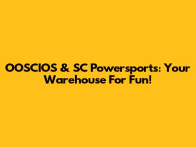OOSCIOS & SC Powersports: Your Warehouse For Fun!