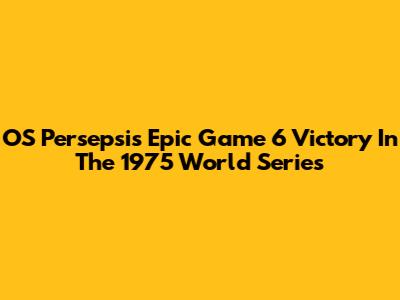 OS Persepsi's Epic Game 6 Victory In The 1975 World Series