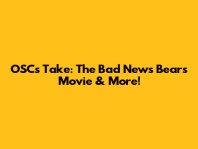 OSC's Take: The Bad News Bears Movie & More!