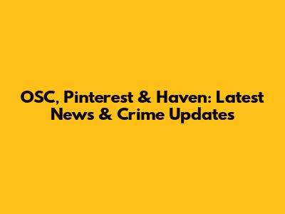 OSC, Pinterest & Haven: Latest News & Crime Updates