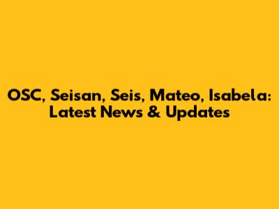 OSC, Seisan, Seis, Mateo, Isabela: Latest News & Updates