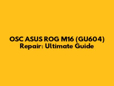 OSC ASUS ROG M16 (GU604) Repair: Ultimate Guide