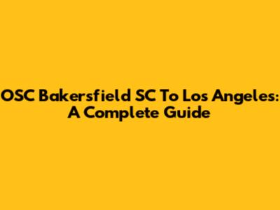 OSC Bakersfield SC To Los Angeles: A Complete Guide