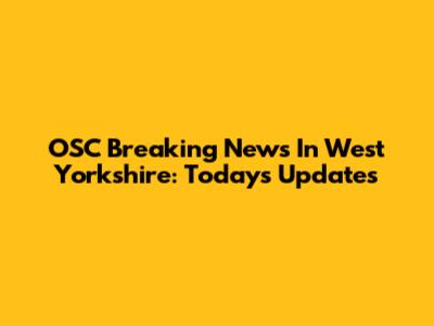 OSC Breaking News In West Yorkshire: Today's Updates